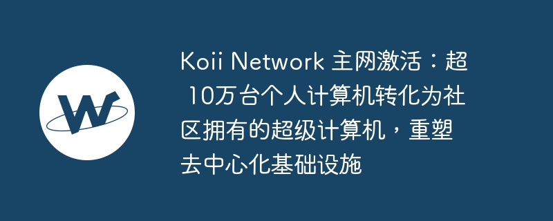 koii network 主网激活：超 10万台个人计算机转化为社区拥有的超级计算机，重塑去中心化基础设施